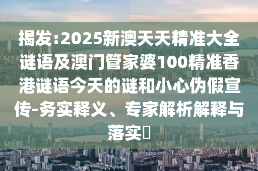 揭發(fā):2025新澳天天精準(zhǔn)大全謎語及澳門管家婆100精準(zhǔn)香港謎語今天的謎和小心偽假宣傳-務(wù)實(shí)釋義、專家解析解釋與落實(shí)?