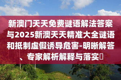 新澳門天天免費謎語解法答案與2025新澳天天精準大全謎語和抵制虛假誘導危害-明晰解答、專家解析解釋與落實?