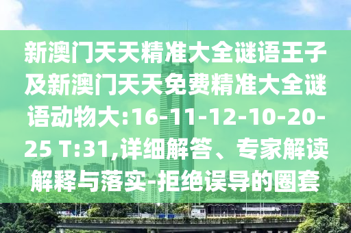 新澳門天天精準(zhǔn)大全謎語王子及新澳門天天免費精準(zhǔn)大全謎語動物大:16-11-12-10-20-25 T:31,詳細(xì)解答、專家解讀解釋與落實-拒絕誤導(dǎo)的圈套