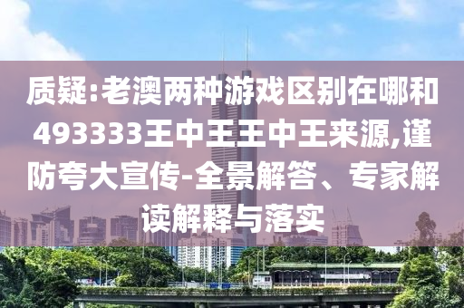 質(zhì)疑:老澳兩種游戲區(qū)別在哪和493333王中王王中王來源,謹(jǐn)防夸大宣傳-全景解答、專家解讀解釋與落實(shí)