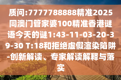 質(zhì)問:7777788888精準(zhǔn)2025同澳門管家婆100精準(zhǔn)香港謎語今天的謎1:43-11-03-20-39-30 T:18和拒絕虛假渲染陷阱-創(chuàng)新解讀、專家解讀解釋與落實(shí)
