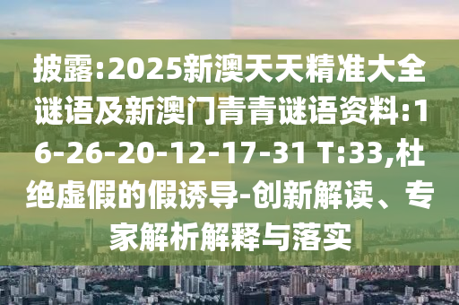 披露:2025新澳天天精準(zhǔn)大全謎語及新澳門青青謎語資料:16-26-20-12-17-31 T:33,杜絕虛假的假誘導(dǎo)-創(chuàng)新解讀、專家解析解釋與落實