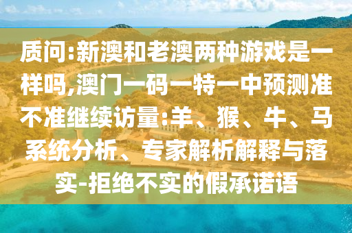質(zhì)問:新澳和老澳兩種游戲是一樣嗎,澳門一碼一特一中預測準不準繼續(xù)訪量:羊、猴、牛、馬系統(tǒng)分析、專家解析解釋與落實-拒絕不實的假承諾語