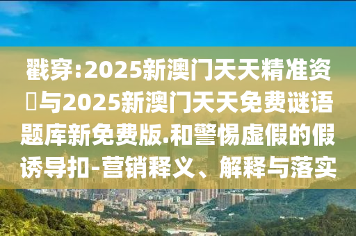 戳穿:2025新澳門天天精準資枓與2025新澳門天天免費謎語題庫新免費版.和警惕虛假的假誘導(dǎo)扣-營銷釋義、解釋與落實