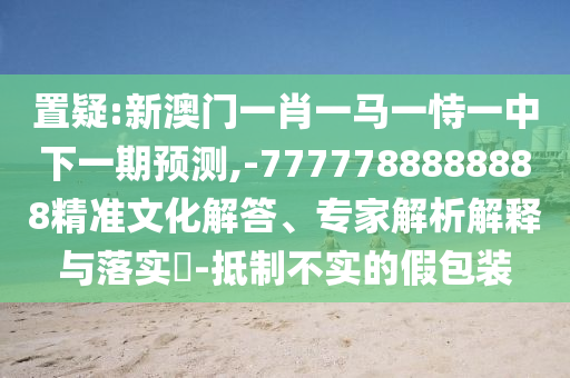 置疑:新澳門一肖一馬一恃一中下一期預測,-7777788888888精準文化解答、專家解析解釋與落實?-抵制不實的假包裝