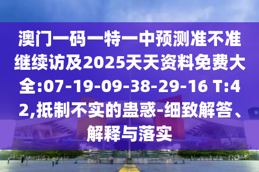 澳門一碼一特一中預(yù)測準不準繼續(xù)訪及2025天天資料免費大全:07-19-09-38-29-16 T:42,抵制不實的蠱惑-細致解答、解釋與落實