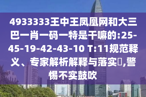 4933333王中王鳳凰網(wǎng)和大三巴一肖一碼一特是干嘛的:25-45-19-42-43-10 T:11規(guī)范釋義、專家解析解釋與落實?,警惕不實鼓吹