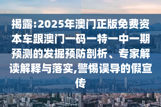 揭露:2025年澳門正版免費資本車跟澳門一碼一特一中一期預(yù)測的發(fā)掘預(yù)防剖析、專家解讀解釋與落實,警惕誤導(dǎo)的假宣傳