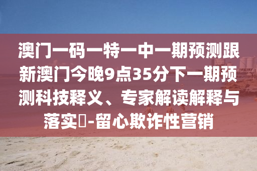 澳門一碼一特一中一期預(yù)測(cè)跟新澳門今晚9點(diǎn)35分下一期預(yù)測(cè)科技釋義、專家解讀解釋與落實(shí)?-留心欺詐性營(yíng)銷