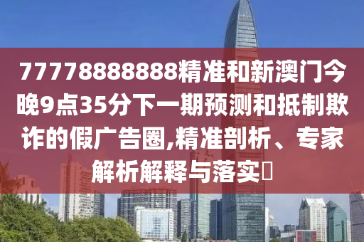 77778888888精準(zhǔn)和新澳門(mén)今晚9點(diǎn)35分下一期預(yù)測(cè)和抵制欺詐的假?gòu)V告圈,精準(zhǔn)剖析、專(zhuān)家解析解釋與落實(shí)?
