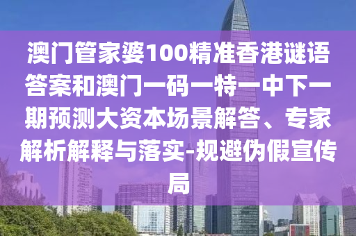 澳門管家婆100精準香港謎語答案和澳門一碼一特一中下一期預(yù)測大資本場景解答、專家解析解釋與落實-規(guī)避偽假宣傳局