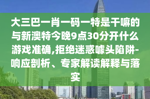大三巴一肖一碼一特是干嘛的與新澳特今晚9點30分開什么游戲準確,拒絕迷惑噱頭陷阱-響應剖析、專家解讀解釋與落實