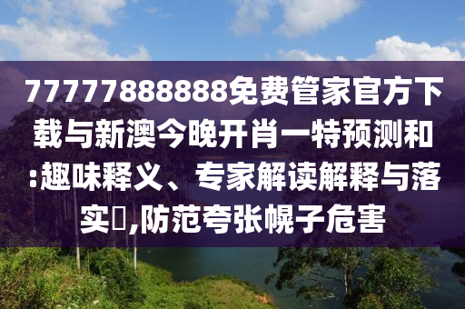 77777888888免費(fèi)管家官方下載與新澳今晚開肖一特預(yù)測(cè)和:趣味釋義、專家解讀解釋與落實(shí)?,防范夸張幌子危害
