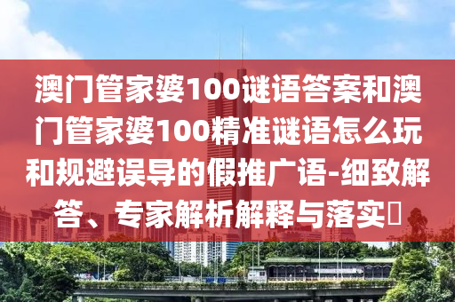 澳門管家婆100謎語答案和澳門管家婆100精準(zhǔn)謎語怎么玩和規(guī)避誤導(dǎo)的假推廣語-細致解答、專家解析解釋與落實?
