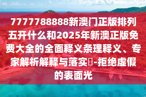 7777788888新澳門正版排列五開什么和2025年新澳正版免費大全的全面釋義條理釋義、專家解析解釋與落實?-拒絕虛假的表面光