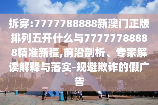 拆穿:7777788888新澳門正版排列五開什么與77777788888精準(zhǔn)新疆,前沿剖析、專家解讀解釋與落實(shí)-規(guī)避欺詐的假廣告