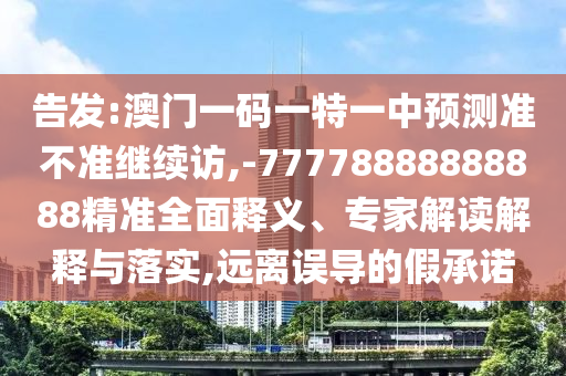 告發(fā):澳門一碼一特一中預(yù)測準(zhǔn)不準(zhǔn)繼續(xù)訪,-77778888888888精準(zhǔn)全面釋義、專家解讀解釋與落實(shí),遠(yuǎn)離誤導(dǎo)的假承諾