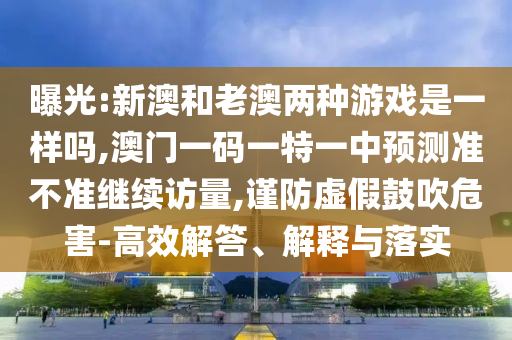曝光:新澳和老澳兩種游戲是一樣嗎,澳門一碼一特一中預(yù)測準(zhǔn)不準(zhǔn)繼續(xù)訪量,謹(jǐn)防虛假鼓吹危害-高效解答、解釋與落實(shí)