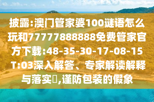 披露:澳門管家婆100謎語怎么玩和77777888888免費(fèi)管家官方下載:48-35-30-17-08-15 T:03深入解答、專家解讀解釋與落實(shí)?,謹(jǐn)防包裝的假象