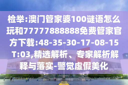 檢舉:澳門管家婆100謎語怎么玩和77777888888免費(fèi)管家官方下載:48-35-30-17-08-15 T:03,精選解析、專家解析解釋與落實(shí)-警覺虛假美化