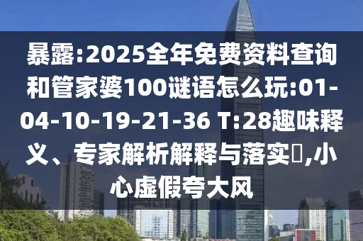 暴露:2025全年免費(fèi)資料查詢和管家婆100謎語怎么玩:01-04-10-19-21-36 T:28趣味釋義、專家解析解釋與落實(shí)?,小心虛假夸大風(fēng)