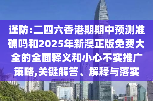 謹(jǐn)防:二四六香港期期中預(yù)測(cè)準(zhǔn)確嗎和2025年新澳正版免費(fèi)大全的全面釋義和小心不實(shí)推廣策略,關(guān)鍵解答、解釋與落實(shí)
