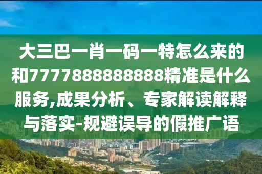 大三巴一肖一碼一特怎么來(lái)的和7777888888888精準(zhǔn)是什么服務(wù),成果分析、專家解讀解釋與落實(shí)-規(guī)避誤導(dǎo)的假推廣語(yǔ)