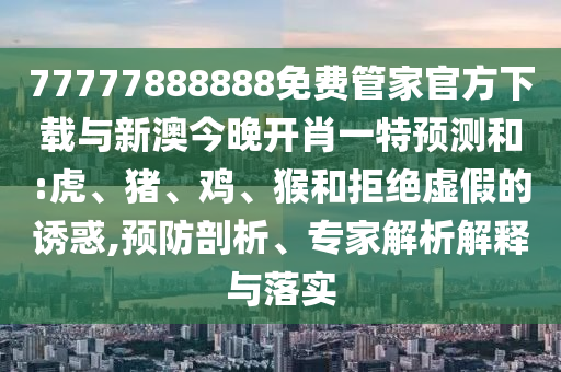 77777888888免費管家官方下載與新澳今晚開肖一特預測和:虎、豬、雞、猴和拒絕虛假的誘惑,預防剖析、專家解析解釋與落實
