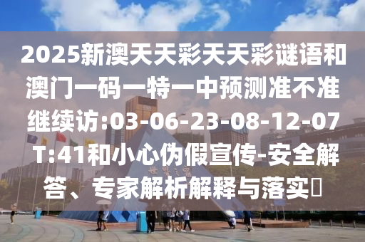 2025新澳天天彩天天彩謎語(yǔ)和澳門(mén)一碼一特一中預(yù)測(cè)準(zhǔn)不準(zhǔn)繼續(xù)訪:03-06-23-08-12-07 T:41和小心偽假宣傳-安全解答、專(zhuān)家解析解釋與落實(shí)?