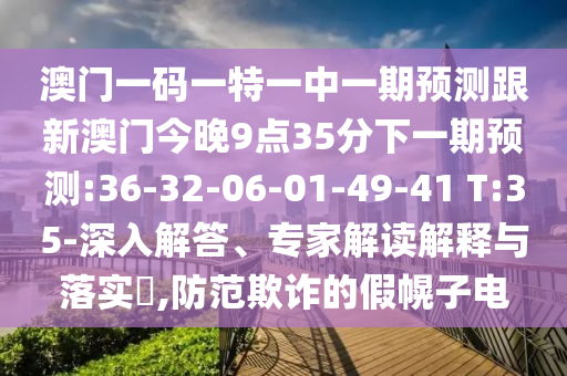 澳門一碼一特一中一期預(yù)測跟新澳門今晚9點(diǎn)35分下一期預(yù)測:36-32-06-01-49-41 T:35-深入解答、專家解讀解釋與落實(shí)?,防范欺詐的假幌子電