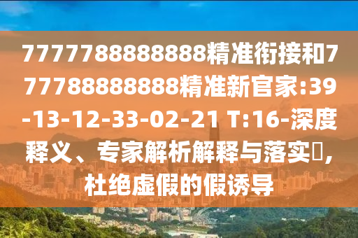 7777788888888精準(zhǔn)銜接和777788888888精準(zhǔn)新官家:39-13-12-33-02-21 T:16-深度釋義、專家解析解釋與落實(shí)?,杜絕虛假的假誘導(dǎo)