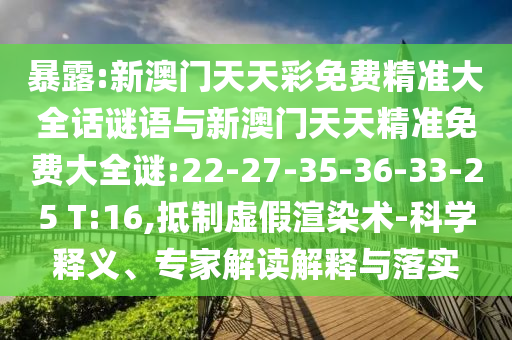 暴露:新澳門天天彩免費精準大全話謎語與新澳門天天精準免費大全謎:22-27-35-36-33-25 T:16,抵制虛假渲染術(shù)-科學(xué)釋義、專家解讀解釋與落實
