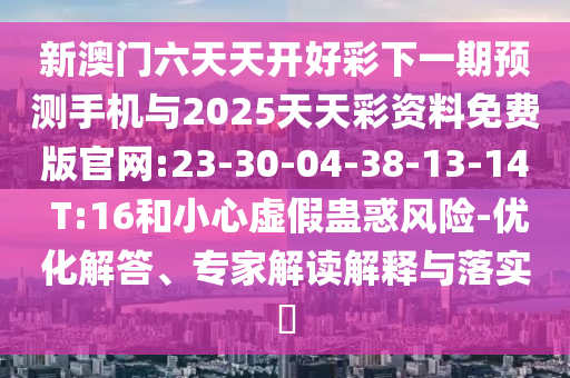 新澳門六天天開好彩下一期預(yù)測(cè)手機(jī)與2025天天彩資料免費(fèi)版官網(wǎng):23-30-04-38-13-14 T:16和小心虛假蠱惑風(fēng)險(xiǎn)-優(yōu)化解答、專家解讀解釋與落實(shí)?