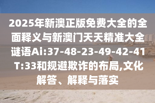 2025年新澳正版免費大全的全面釋義與新澳門天天精準大全謎語Ai:37-48-23-49-42-41 T:33和規(guī)避欺詐的布局,文化解答、解釋與落實