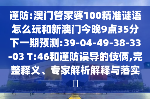 謹防:澳門管家婆100精準謎語怎么玩和新澳門今晚9點35分下一期預測:39-04-49-38-33-03 T:46和謹防誤導的伎倆,完整釋義、專家解析解釋與落實?