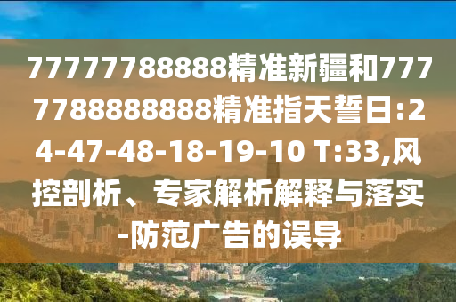 77777788888精準(zhǔn)新疆和7777788888888精準(zhǔn)指天誓日:24-47-48-18-19-10 T:33,風(fēng)控剖析、專家解析解釋與落實(shí)-防范廣告的誤導(dǎo)