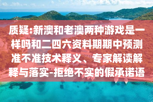 質(zhì)疑:新澳和老澳兩種游戲是一樣嗎和二四六資料期期中預(yù)測準不準技術(shù)釋義、專家解讀解釋與落實-拒絕不實的假承諾語