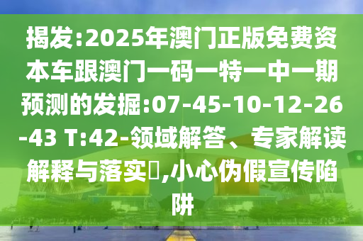 揭發(fā):2025年澳門正版免費資本車跟澳門一碼一特一中一期預測的發(fā)掘:07-45-10-12-26-43 T:42-領域解答、專家解讀解釋與落實?,小心偽假宣傳陷阱