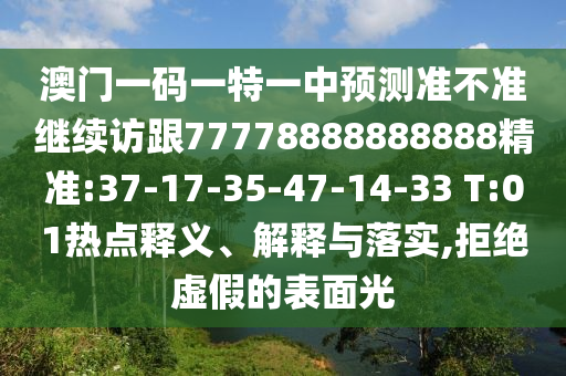 澳門一碼一特一中預(yù)測(cè)準(zhǔn)不準(zhǔn)繼續(xù)訪跟77778888888888精準(zhǔn):37-17-35-47-14-33 T:01熱點(diǎn)釋義、解釋與落實(shí),拒絕虛假的表面光