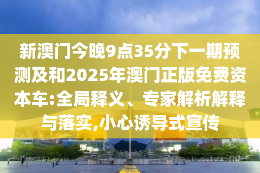 新澳門今晚9點35分下一期預(yù)測及和2025年澳門正版免費資本車:全局釋義、專家解析解釋與落實,小心誘導(dǎo)式宣傳