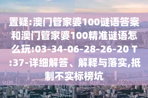 置疑:澳門管家婆100謎語(yǔ)答案和澳門管家婆100精準(zhǔn)謎語(yǔ)怎么玩:03-34-06-28-26-20 T:37-詳細(xì)解答、解釋與落實(shí),抵制不實(shí)標(biāo)榜坑