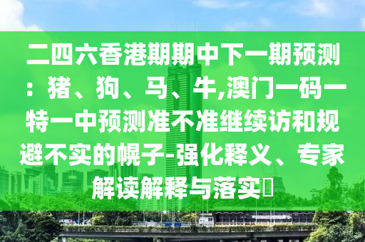 二四六香港期期中下一期預(yù)測：豬、狗、馬、牛,澳門一碼一特一中預(yù)測準(zhǔn)不準(zhǔn)繼續(xù)訪和規(guī)避不實(shí)的幌子-強(qiáng)化釋義、專家解讀解釋與落實(shí)?