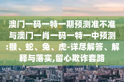 澳門一碼一特一期預(yù)測準不準與澳門一肖一碼一特一中預(yù)測:猴