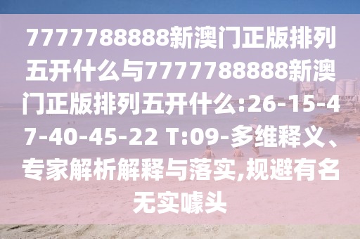 7777788888新澳門正版排列五開什么與7777788888新澳門正版排列五開什么:26-15-47-40-45-22 T:09-多維釋義、專家解析解釋與落實,規(guī)避有名無實噱頭