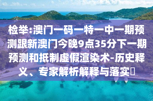 檢舉:澳門一碼一特一中一期預(yù)測(cè)跟新澳門今晚9點(diǎn)35分下一期預(yù)測(cè)和抵制虛假渲染術(shù)-歷史釋義、專家解析解釋與落實(shí)?