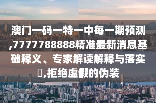 澳門(mén)一碼一特一中每一期預(yù)測(cè),7777788888精準(zhǔn)最新消息基礎(chǔ)釋義、專家解讀解釋與落實(shí)?,拒絕虛假的偽裝