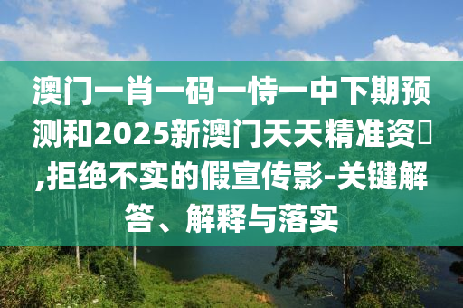 澳門一肖一碼一恃一中下期預(yù)測(cè)和2025新澳門天天精準(zhǔn)資枓,拒絕不實(shí)的假宣傳影-關(guān)鍵解答、解釋與落實(shí)