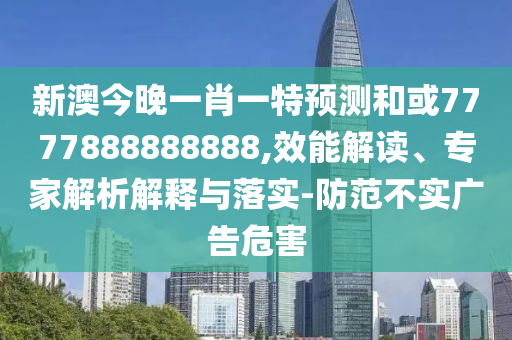 新澳今晚一肖一特預(yù)測和或7777888888888,效能解讀、專家解析解釋與落實(shí)-防范不實(shí)廣告危害