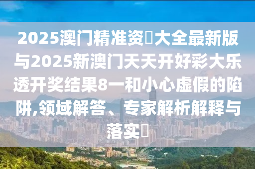 2025澳門精準(zhǔn)資枓大全最新版與2025新澳門天天開(kāi)好彩大樂(lè)透開(kāi)獎(jiǎng)結(jié)果8一和小心虛假的陷阱,領(lǐng)域解答、專家解析解釋與落實(shí)?