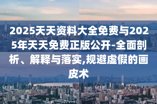 2025天天資料大全免費(fèi)與2025年天天免費(fèi)正版公開-全面剖析、解釋與落實(shí),規(guī)避虛假的畫皮術(shù)
